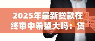 2025年最新贷款在终审中希望大吗:贷款终审通过概率有多大 2025年最新贷款在终审中希望大吗:贷款终审通过概率有多大
