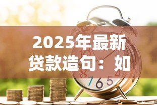 2025年最新贷款造句:如何用借贷词汇造好句子 2025年最新贷款造句:如何用借贷词汇造好句子