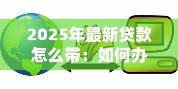 2025年最新贷款怎么带:如何办理银行贷款最便捷 2025年最新贷款怎么带:如何办理银行贷款最便捷