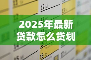 2025年最新贷款怎么贷划算:如何选择最省钱的贷款方案 2025年最新贷款怎么贷划算:如何选择最省钱的贷款方案