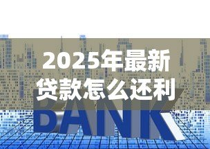 2025年最新贷款怎么还利息:如何计算贷款利息还款 2025年最新贷款怎么还利息:如何计算贷款利息还款