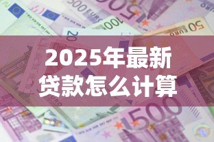 2025年最新贷款怎么计算：如何计算贷款利息