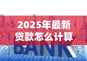 2025年最新贷款怎么计算月供：房贷月供如何精确计算？