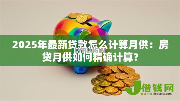 2025年最新贷款怎么计算月供：房贷月供如何精确计算？