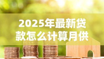 2025年最新贷款怎么计算月供：房贷月供如何精确计算？