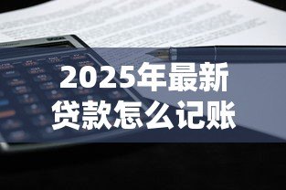 2025年最新贷款怎么记账：贷款账目如何规范记录