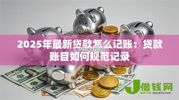 2025年最新贷款怎么记账：贷款账目如何规范记录