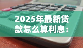 2025年最新贷款怎么算利息:借款利息计算方法详解 2025年最新贷款怎么算利息:借款利息计算方法详解
