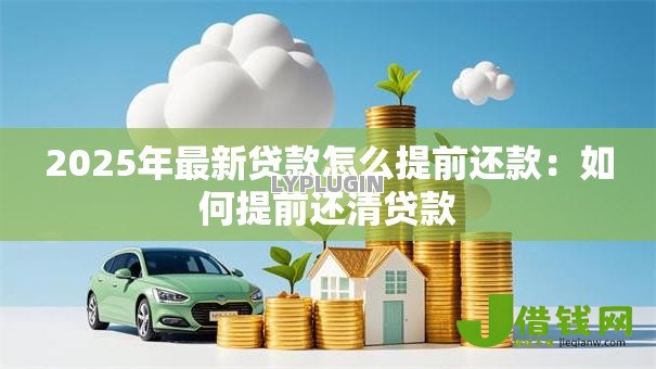 2025年最新贷款怎么提前还款:如何提前还清贷款 2025年最新贷款怎么提前还款:如何提前还清贷款