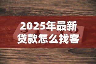 2025年最新贷款怎么找客户:贷款客户拓展的有效方法是什么 2025年最新贷款怎么找客户:贷款客户拓展的有效方法是什么