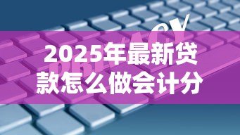 2025年最新贷款怎么做会计分录:贷款的会计分录如何处理 2025年最新贷款怎么做会计分录:贷款的会计分录如何处理