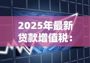 2025年最新贷款增值税:借款税费如何处理 2025年最新贷款增值税:借款税费如何处理