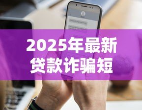 2025年最新贷款诈骗短信：如何防范虚假贷款信息陷阱