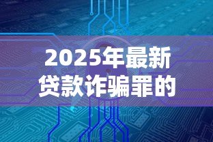 2025年最新贷款诈骗罪的形式包括:贷款诈骗有哪些常见手段 2025年最新贷款诈骗罪的形式包括:贷款诈骗有哪些常见手段