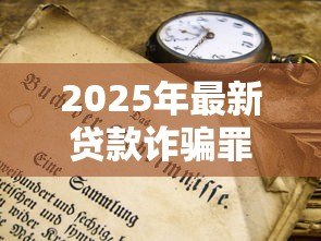 2025年最新贷款诈骗罪的形式包括:贷款诈骗有哪些常见手段 2025年最新贷款诈骗罪的形式包括:贷款诈骗有哪些常见手段