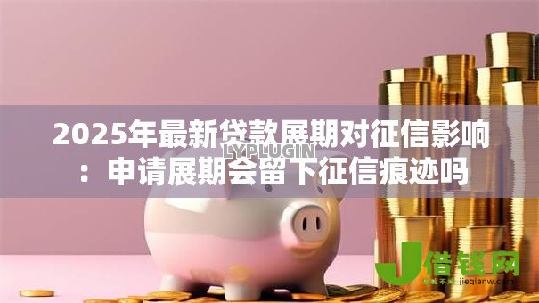 2025年最新贷款展期对征信影响:申请展期会留下征信痕迹吗 2025年最新贷款展期对征信影响:申请展期会留下征信痕迹吗