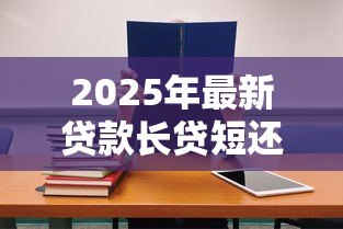 2025年最新贷款长贷短还合适还是短贷合适：贷款长贷短还与短贷哪种更划算