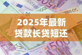 2025年最新贷款长贷短还合适还是短贷合适：贷款长贷短还与短贷哪种更划算