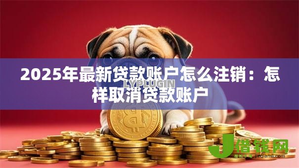 2025年最新贷款账户怎么注销：怎样取消贷款账户