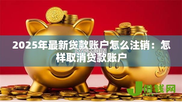2025年最新贷款账户怎么注销：怎样取消贷款账户