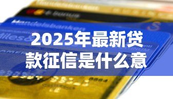 2025年最新贷款征信是什么意思：信用记录如何影响借贷审批