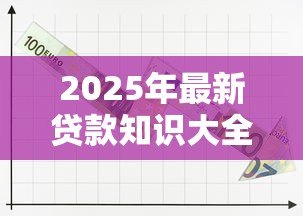 2025年最新贷款知识大全:贷款常见问题全解析 2025年最新贷款知识大全:贷款常见问题全解析