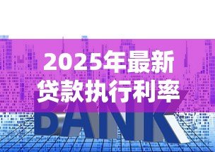 2025年最新贷款执行利率:当前房贷实际还款利率是多少 2025年最新贷款执行利率:当前房贷实际还款利率是多少