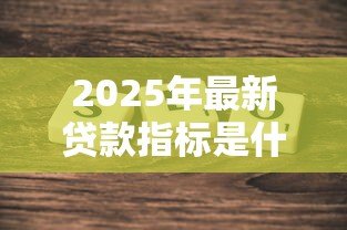 2025年最新贷款指标是什么意思:贷款指标具体指什么内容 2025年最新贷款指标是什么意思:贷款指标具体指什么内容