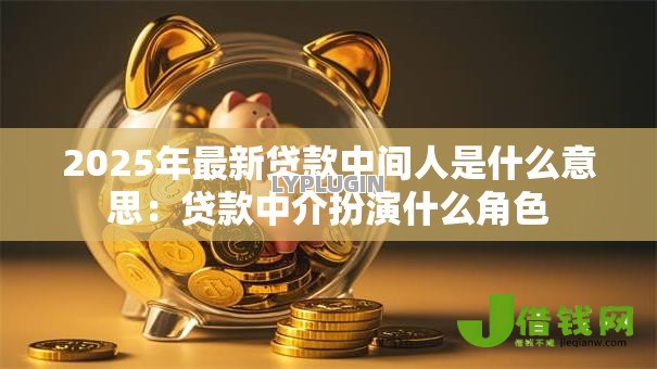2025年最新贷款中间人是什么意思:贷款中介扮演什么角色 2025年最新贷款中间人是什么意思:贷款中介扮演什么角色