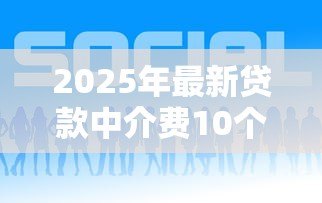 2025年最新贷款中介费10个点贵吗：贷款中介10%收费是否偏高
