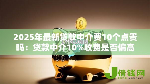 2025年最新贷款中介费10个点贵吗：贷款中介10%收费是否偏高