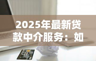 2025年最新贷款中介服务：如何选择合适的借贷顾问