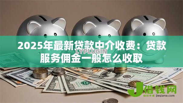 2025年最新贷款中介收费：贷款服务佣金一般怎么收取