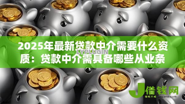 2025年最新贷款中介需要什么资质:贷款中介需具备哪些从业条件 2025年最新贷款中介需要什么资质:贷款中介需具备哪些从业条件