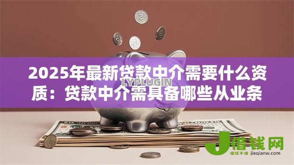 2025年最新贷款中介需要什么资质:贷款中介需具备哪些从业条件 2025年最新贷款中介需要什么资质:贷款中介需具备哪些从业条件