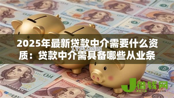 2025年最新贷款中介需要什么资质:贷款中介需具备哪些从业条件 2025年最新贷款中介需要什么资质:贷款中介需具备哪些从业条件