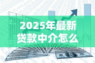 2025年最新贷款中介怎么赚钱：贷款中介的盈利模式是什么