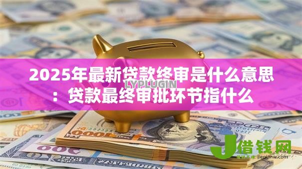 2025年最新贷款终审是什么意思：贷款最终审批环节指什么