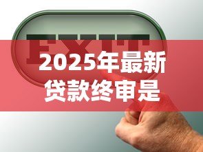 2025年最新贷款终审是什么意思：贷款最终审批环节指什么