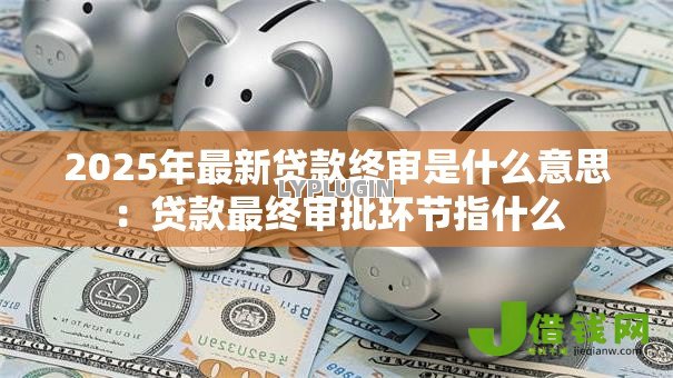 2025年最新贷款终审是什么意思：贷款最终审批环节指什么