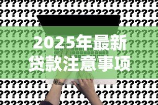 2025年最新贷款注意事项:申请贷款前需要了解哪些关键点 2025年最新贷款注意事项:申请贷款前需要了解哪些关键点
