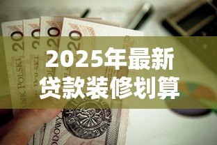 2025年最新贷款装修划算吗：装修贷款是否值得考虑