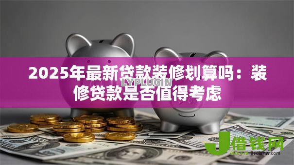 2025年最新贷款装修划算吗：装修贷款是否值得考虑