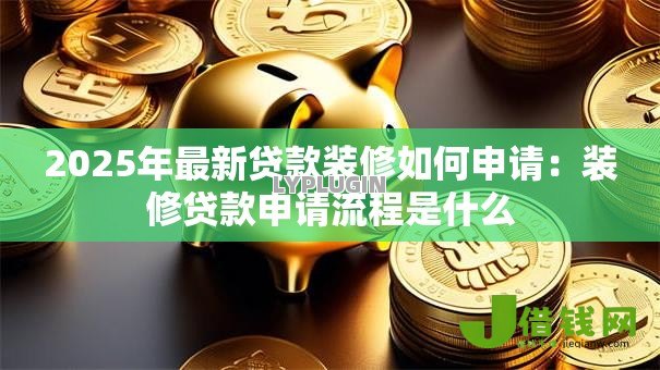 2025年最新贷款装修如何申请：装修贷款申请流程是什么