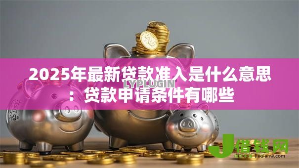 2025年最新贷款准入是什么意思：贷款申请条件有哪些