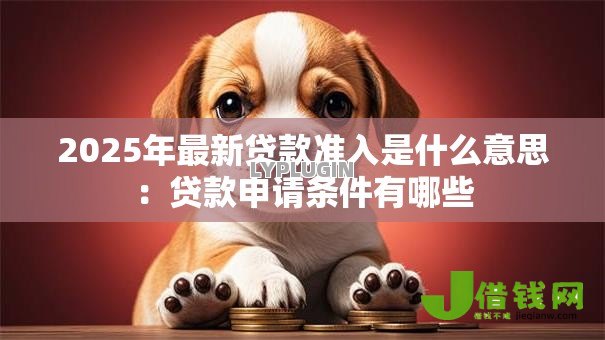 2025年最新贷款准入是什么意思：贷款申请条件有哪些