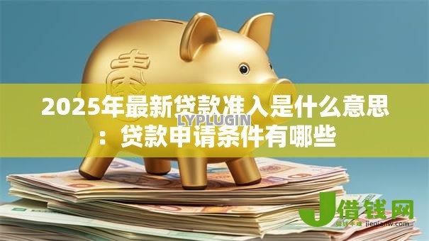 2025年最新贷款准入是什么意思：贷款申请条件有哪些