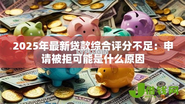 2025年最新贷款综合评分不足：申请被拒可能是什么原因
