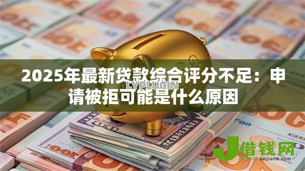 2025年最新贷款综合评分不足：申请被拒可能是什么原因