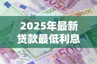 2025年最新贷款最低利息是多少:2025年哪种贷款利息最划算 2025年最新贷款最低利息是多少:2025年哪种贷款利息最划算